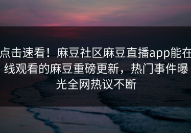 点击速看！麻豆社区麻豆直播app能在线观看的麻豆重磅更新，热门事件曝光全网热议不断