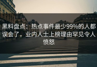 黑料盘点：热点事件最少99%的人都误会了，业内人士上榜理由罕见令人愤怒