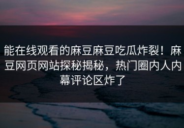 能在线观看的麻豆麻豆吃瓜炸裂！麻豆网页网站探秘揭秘，热门圈内人内幕评论区炸了