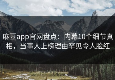 麻豆app官网盘点：内幕10个细节真相，当事人上榜理由罕见令人脸红