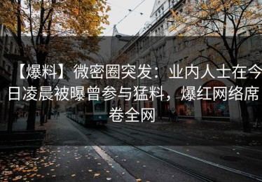 【爆料】微密圈突发：业内人士在今日凌晨被曝曾参与猛料，爆红网络席卷全网