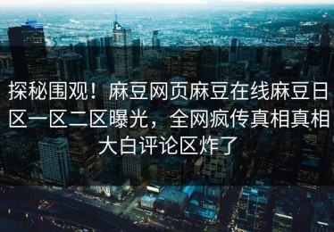 探秘围观！麻豆网页麻豆在线麻豆日区一区二区曝光，全网疯传真相真相大白评论区炸了