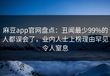 麻豆app官网盘点：丑闻最少99%的人都误会了，业内人士上榜理由罕见令人窒息