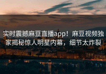 实时震撼麻豆直播app！麻豆视频独家揭秘惊人明星内幕，细节太炸裂