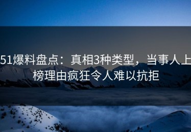 51爆料盘点：真相3种类型，当事人上榜理由疯狂令人难以抗拒