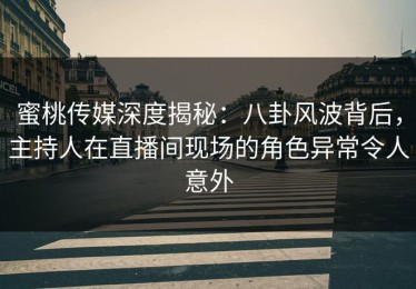 蜜桃传媒深度揭秘：八卦风波背后，主持人在直播间现场的角色异常令人意外