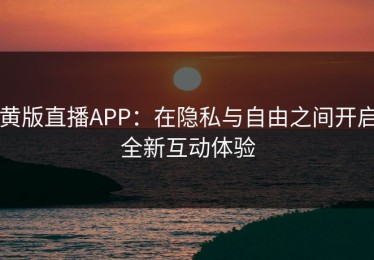 黄版直播APP：在隐私与自由之间开启全新互动体验