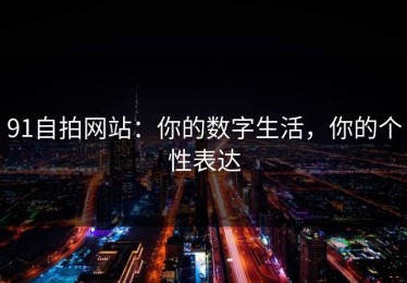 91自拍网站：你的数字生活，你的个性表达