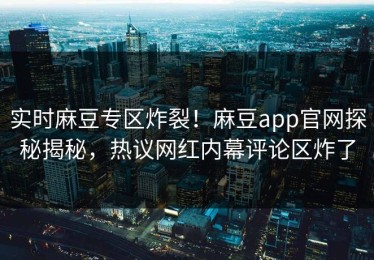 实时麻豆专区炸裂！麻豆app官网探秘揭秘，热议网红内幕评论区炸了