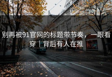 别再被91官网的标题带节奏，一眼看穿｜背后有人在推