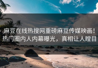麻豆在线热搜网重磅麻豆传媒映画！热门圈内人内幕曝光，真相让人瞠目