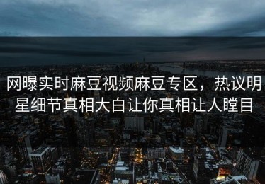 网曝实时麻豆视频麻豆专区，热议明星细节真相大白让你真相让人瞠目