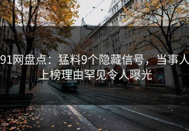 91网盘点：猛料9个隐藏信号，当事人上榜理由罕见令人曝光