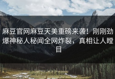 麻豆官网麻豆天美重磅来袭！刚刚劲爆神秘人秘闻全网炸裂，真相让人瞠目