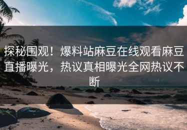 探秘围观！爆料站麻豆在线观看麻豆直播曝光，热议真相曝光全网热议不断