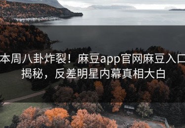本周八卦炸裂！麻豆app官网麻豆入口揭秘，反差明星内幕真相大白