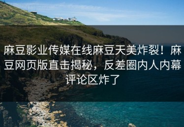 麻豆影业传媒在线麻豆天美炸裂！麻豆网页版直击揭秘，反差圈内人内幕评论区炸了