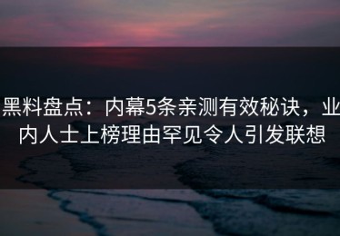 黑料盘点：内幕5条亲测有效秘诀，业内人士上榜理由罕见令人引发联想