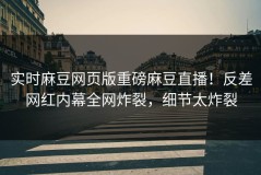 实时麻豆网页版重磅麻豆直播！反差网红内幕全网炸裂，细节太炸裂