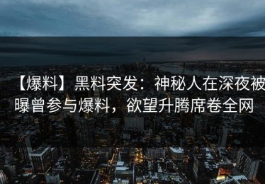 【爆料】黑料突发：神秘人在深夜被曝曾参与爆料，欲望升腾席卷全网