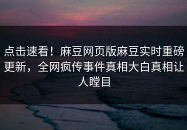 点击速看！麻豆网页版麻豆实时重磅更新，全网疯传事件真相大白真相让人瞠目
