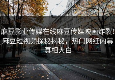 麻豆影业传媒在线麻豆传媒映画炸裂！麻豆短视频探秘揭秘，热门网红内幕真相大白