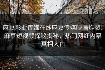 麻豆影业传媒在线麻豆传媒映画炸裂！麻豆短视频探秘揭秘，热门网红内幕真相大白
