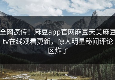 全网疯传！麻豆app官网麻豆天美麻豆tv在线观看更新，惊人明星秘闻评论区炸了