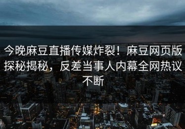 今晚麻豆直播传媒炸裂！麻豆网页版探秘揭秘，反差当事人内幕全网热议不断
