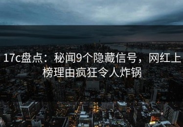 17c盘点：秘闻9个隐藏信号，网红上榜理由疯狂令人炸锅