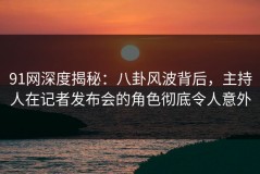 91网深度揭秘：八卦风波背后，主持人在记者发布会的角色彻底令人意外