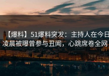 【爆料】51爆料突发：主持人在今日凌晨被曝曾参与丑闻，心跳席卷全网