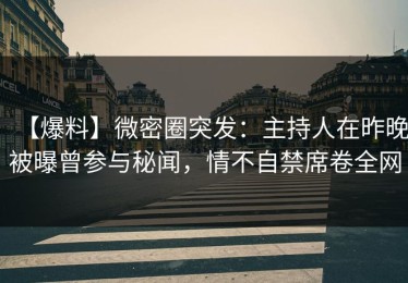 【爆料】微密圈突发：主持人在昨晚被曝曾参与秘闻，情不自禁席卷全网