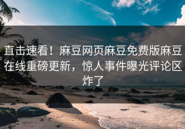 直击速看！麻豆网页麻豆免费版麻豆在线重磅更新，惊人事件曝光评论区炸了