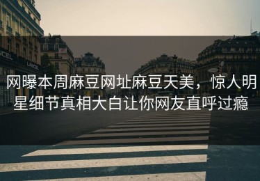 网曝本周麻豆网址麻豆天美，惊人明星细节真相大白让你网友直呼过瘾