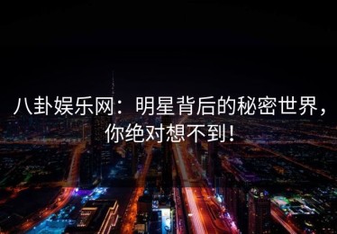 八卦娱乐网：明星背后的秘密世界，你绝对想不到！
