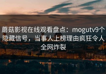 蘑菇影视在线观看盘点：mogutv9个隐藏信号，当事人上榜理由疯狂令人全网炸裂