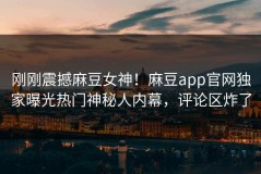 刚刚震撼麻豆女神！麻豆app官网独家曝光热门神秘人内幕，评论区炸了