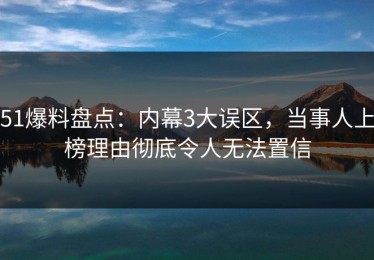 51爆料盘点：内幕3大误区，当事人上榜理由彻底令人无法置信