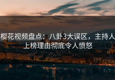 樱花视频盘点：八卦3大误区，主持人上榜理由彻底令人愤怒