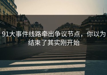 91大事件线路牵出争议节点，你以为结束了其实刚开始