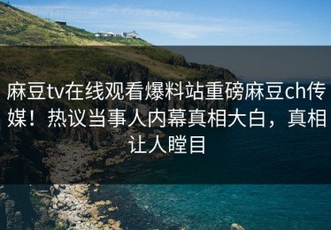 麻豆tv在线观看爆料站重磅麻豆ch传媒！热议当事人内幕真相大白，真相让人瞠目