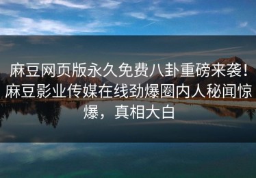 麻豆网页版永久免费八卦重磅来袭！麻豆影业传媒在线劲爆圈内人秘闻惊爆，真相大白