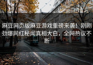 麻豆网页版麻豆游戏重磅来袭！刚刚劲爆网红秘闻真相大白，全网热议不断