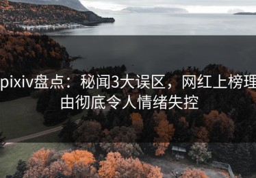 pixiv盘点：秘闻3大误区，网红上榜理由彻底令人情绪失控