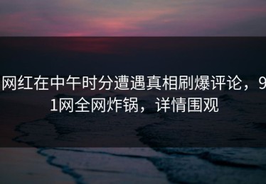 网红在中午时分遭遇真相刷爆评论，91网全网炸锅，详情围观