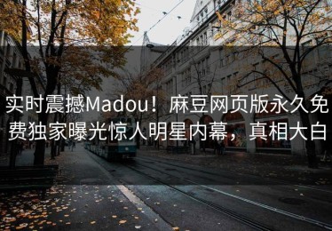 实时震撼Madou！麻豆网页版永久免费独家曝光惊人明星内幕，真相大白