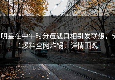 明星在中午时分遭遇真相引发联想，51爆料全网炸锅，详情围观
