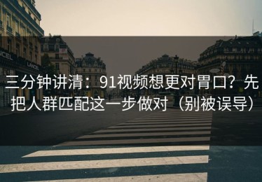 三分钟讲清：91视频想更对胃口？先把人群匹配这一步做对（别被误导）