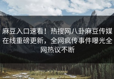 麻豆入口速看！热搜网八卦麻豆传媒在线重磅更新，全网疯传事件曝光全网热议不断